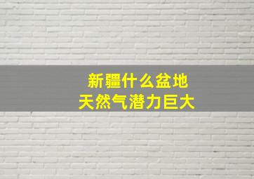 新疆什么盆地天然气潜力巨大