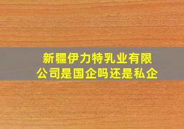 新疆伊力特乳业有限公司是国企吗还是私企