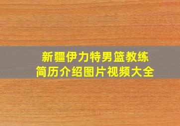 新疆伊力特男篮教练简历介绍图片视频大全