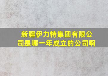 新疆伊力特集团有限公司是哪一年成立的公司啊