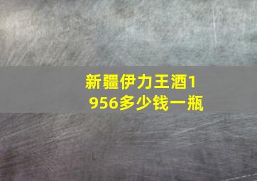 新疆伊力王酒1956多少钱一瓶