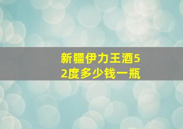 新疆伊力王酒52度多少钱一瓶