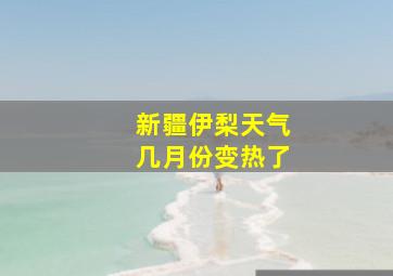 新疆伊梨天气几月份变热了