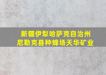 新疆伊犁哈萨克自治州尼勒克县种蜂场天华矿业