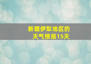 新疆伊犁地区的天气预报15天