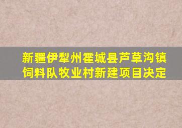 新疆伊犁州霍城县芦草沟镇饲料队牧业村新建项目决定