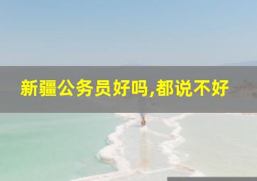 新疆公务员好吗,都说不好