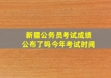 新疆公务员考试成绩公布了吗今年考试时间