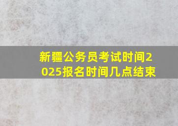 新疆公务员考试时间2025报名时间几点结束