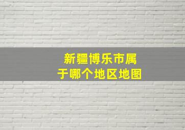 新疆博乐市属于哪个地区地图