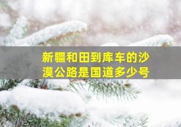 新疆和田到库车的沙漠公路是国道多少号