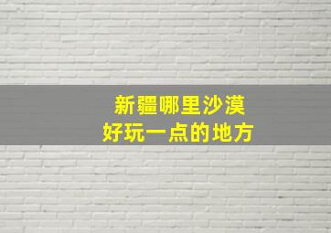 新疆哪里沙漠好玩一点的地方