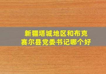 新疆塔城地区和布克赛尔县党委书记哪个好