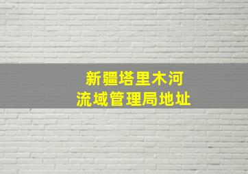 新疆塔里木河流域管理局地址