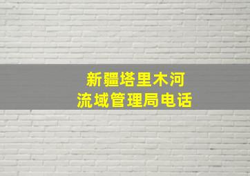 新疆塔里木河流域管理局电话