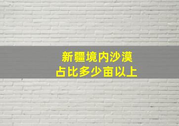 新疆境内沙漠占比多少亩以上