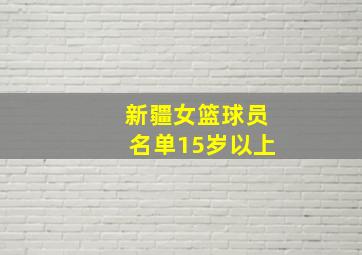 新疆女篮球员名单15岁以上