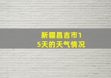 新疆昌吉市15天的天气情况