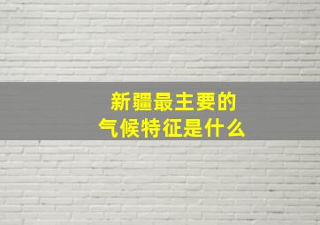 新疆最主要的气候特征是什么