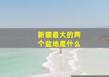 新疆最大的两个盆地是什么