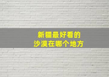 新疆最好看的沙漠在哪个地方