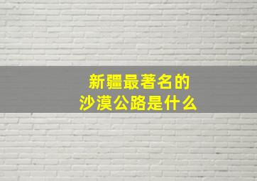 新疆最著名的沙漠公路是什么