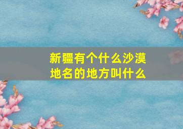 新疆有个什么沙漠地名的地方叫什么