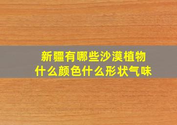 新疆有哪些沙漠植物什么颜色什么形状气味