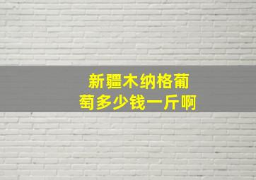 新疆木纳格葡萄多少钱一斤啊