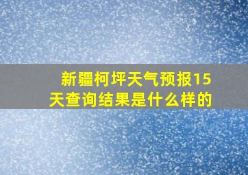 新疆柯坪天气预报15天查询结果是什么样的