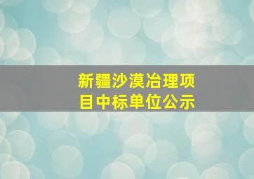 新疆沙漠冶理项目中标单位公示