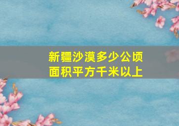 新疆沙漠多少公顷面积平方千米以上