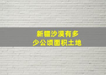 新疆沙漠有多少公顷面积土地