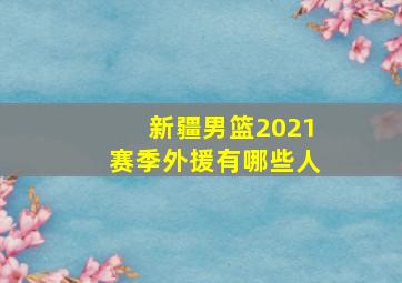 新疆男篮2021赛季外援有哪些人