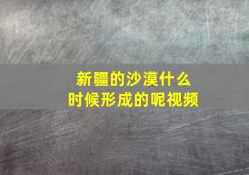 新疆的沙漠什么时候形成的呢视频