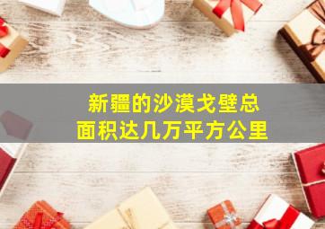 新疆的沙漠戈壁总面积达几万平方公里