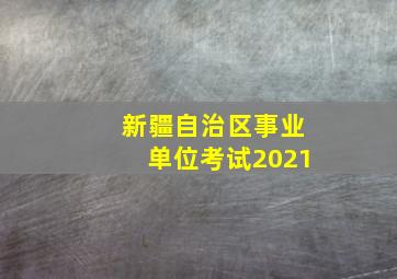 新疆自治区事业单位考试2021