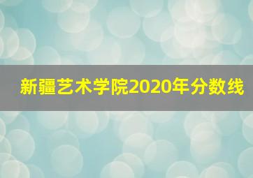 新疆艺术学院2020年分数线