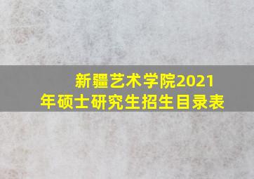 新疆艺术学院2021年硕士研究生招生目录表