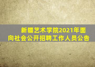 新疆艺术学院2021年面向社会公开招聘工作人员公告