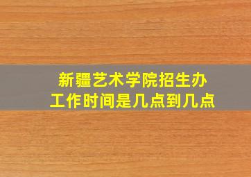 新疆艺术学院招生办工作时间是几点到几点