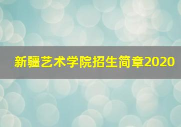 新疆艺术学院招生简章2020