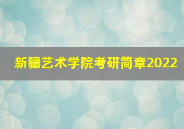 新疆艺术学院考研简章2022