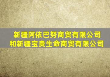 新疆阿依巴努商贸有限公司和新疆宝贵生命商贸有限公司