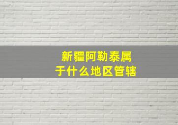 新疆阿勒泰属于什么地区管辖