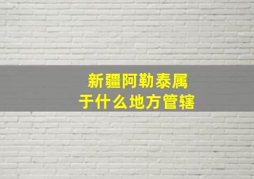 新疆阿勒泰属于什么地方管辖