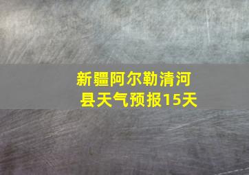 新疆阿尔勒清河县天气预报15天