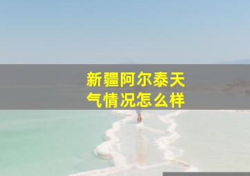 新疆阿尔泰天气情况怎么样