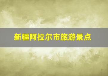 新疆阿拉尔市旅游景点