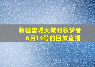 新疆雪域天城和领梦者6月14号的回放直播